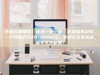 宁德手机在家赚钱！任务一单一结、不靠脸不封号，一个月收入500-3000元，全职完全零成本，新手天天能赚！