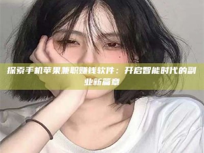 宁德探索手机苹果兼职赚钱软件：开启智能时代的副业新篇章