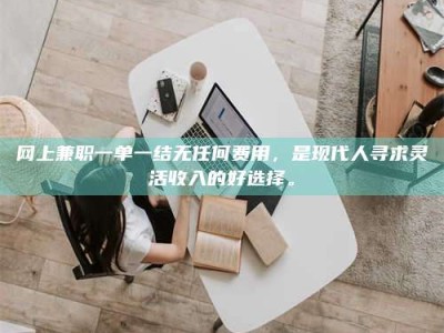 宁德网上兼职一单一结无任何费用，是现代人寻求灵活收入的好选择。