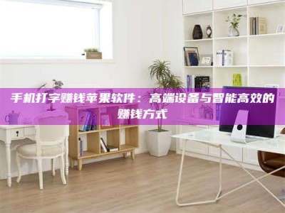 宁德手机打字赚钱苹果软件：高端设备与智能高效的赚钱方式