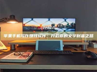 宁德苹果手机写作赚钱软件：开启你的文字财富之路