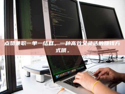 宁德点赞兼职一单一结群，一种高效又灵活的赚钱方式哦。