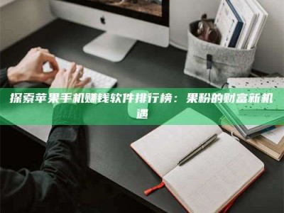 宁德探索苹果手机赚钱软件排行榜：果粉的财富新机遇