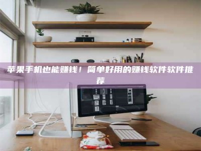 宁德苹果手机也能赚钱！简单好用的赚钱软件软件推荐