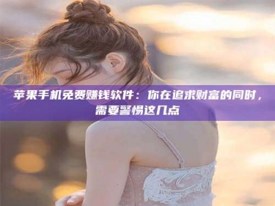 宁德苹果手机免费赚钱软件：你在追求财富的同时，需要警惕这几点