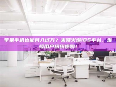 宁德苹果手机也能月入过万？米赚火爆iOS平台，难怪用户纷纷抢购！