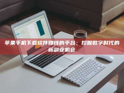 宁德苹果手机下载软件赚钱的平台：挖掘数字时代的新副业机会