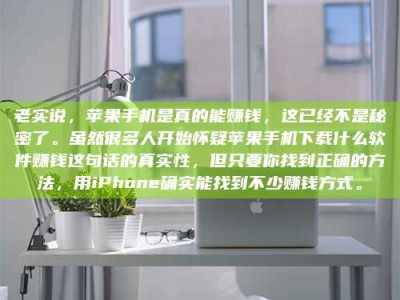 宁德老实说，苹果手机是真的能赚钱，这已经不是秘密了。虽然很多人开始怀疑苹果手机下载什么软件赚钱这句话的真实性，但只要你找到正确的方法，用iPhone确实能找到不少赚钱方式。