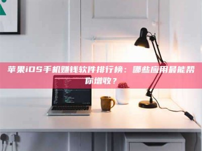 宁德苹果iOS手机赚钱软件排行榜：哪些应用最能帮你增收？