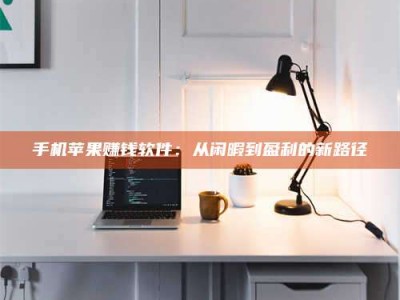 宁德手机苹果赚钱软件：从闲暇到盈利的新路径