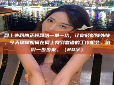 宁德网上兼职的正规网站一单一结，让你轻松赚外快。今天聊聊如何在网上找到靠谱的工作机会，咱们一步步来。（20字）